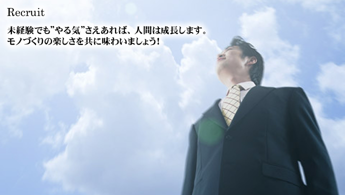 Recruit 未経験でも”やる気”さえあれば、人間は成長します。モノづくりの楽しさを共に味わいましょう!